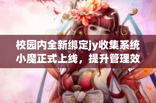 校园内全新绑定jy收集系统小魔正式上线，提升管理效率