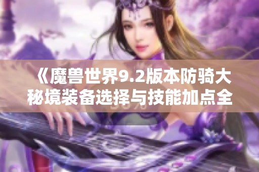 《魔兽世界9.2版本防骑大秘境装备选择与技能加点全攻略》