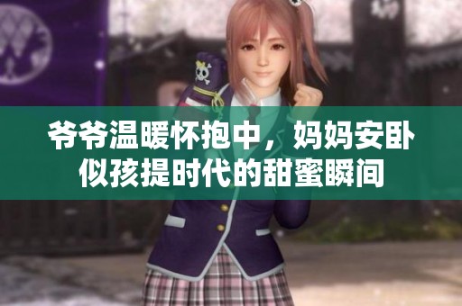 爷爷温暖怀抱中，妈妈安卧似孩提时代的甜蜜瞬间