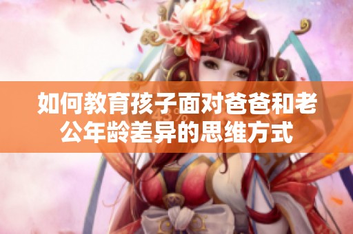 如何教育孩子面对爸爸和老公年龄差异的思维方式
