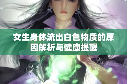 女生身体流出白色物质的原因解析与健康提醒