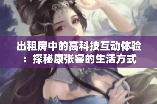出租房中的高科技互动体验：探秘康张睿的生活方式