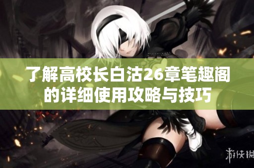 了解高校长白沽26章笔趣阁的详细使用攻略与技巧