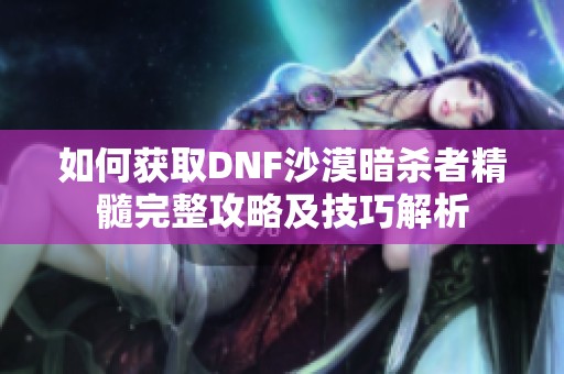 如何获取DNF沙漠暗杀者精髓完整攻略及技巧解析