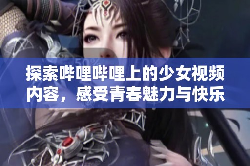 探索哔哩哔哩上的少女视频内容，感受青春魅力与快乐分享