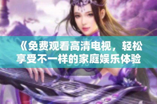 《免费观看高清电视，轻松享受不一样的家庭娱乐体验》