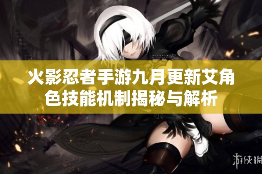 火影忍者手游九月更新艾角色技能机制揭秘与解析