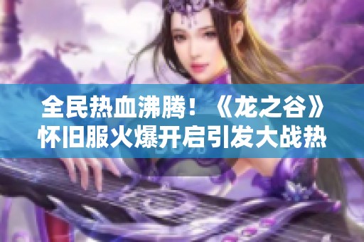 全民热血沸腾！《龙之谷》怀旧服火爆开启引发大战热潮