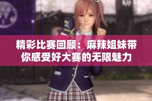 精彩比赛回顾：麻辣姐妹带你感受好大赛的无限魅力