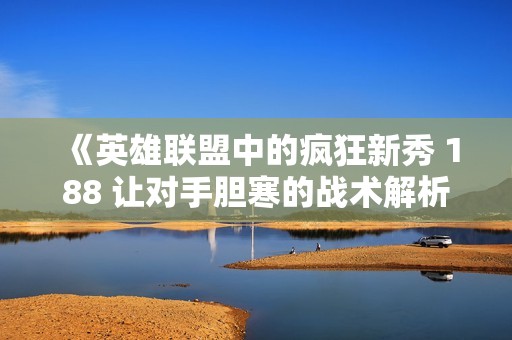 《英雄联盟中的疯狂新秀 188 让对手胆寒的战术解析》