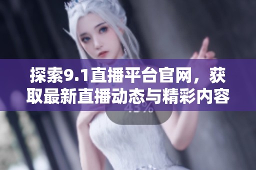 探索9.1直播平台官网，获取最新直播动态与精彩内容