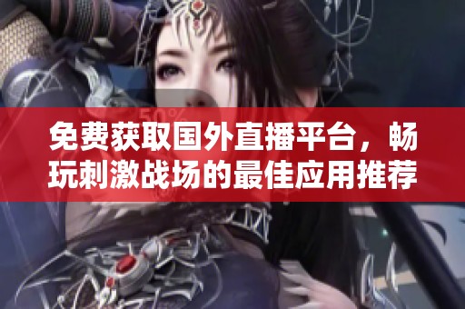 免费获取国外直播平台，畅玩刺激战场的最佳应用推荐