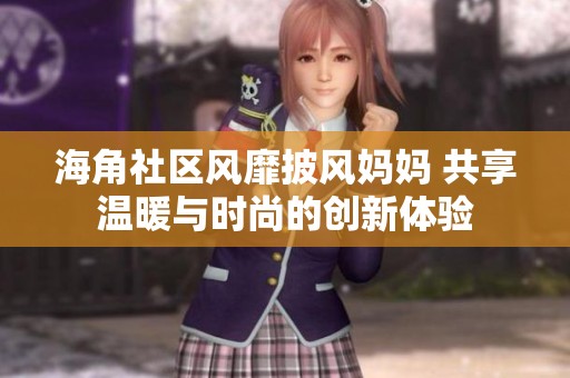 海角社区风靡披风妈妈 共享温暖与时尚的创新体验
