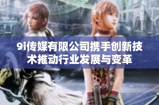 9i传媒有限公司携手创新技术推动行业发展与变革