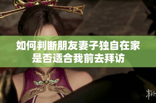 如何判断朋友妻子独自在家是否适合我前去拜访