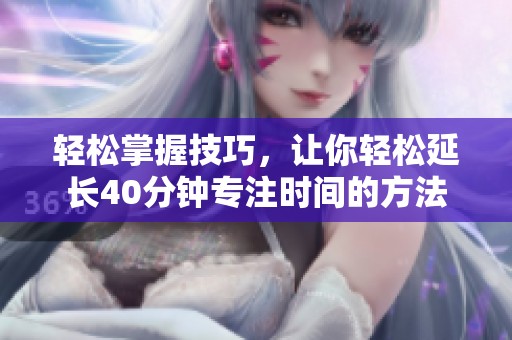轻松掌握技巧，让你轻松延长40分钟专注时间的方法