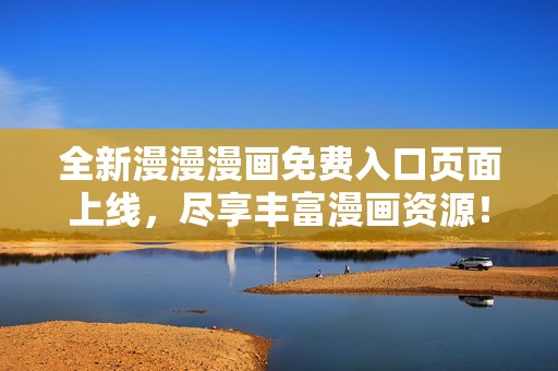 全新漫漫漫画免费入口页面上线，尽享丰富漫画资源！
