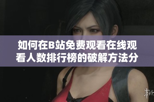 如何在B站免费观看在线观看人数排行榜的破解方法分享