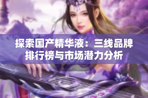 探索国产精华液：三线品牌排行榜与市场潜力分析