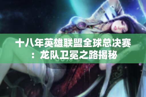 十八年英雄联盟全球总决赛：龙队卫冕之路揭秘