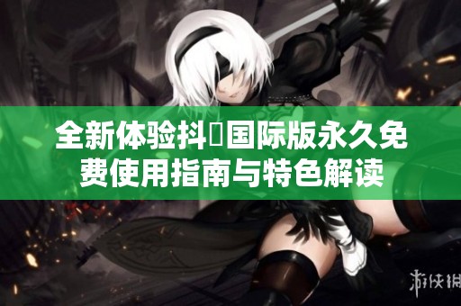 全新体验抖抈国际版永久免费使用指南与特色解读