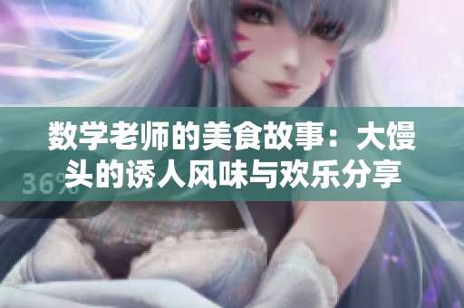 数学老师的美食故事：大馒头的诱人风味与欢乐分享