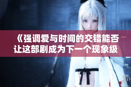 《强调爱与时间的交错能否让这部剧成为下一个现象级作品》