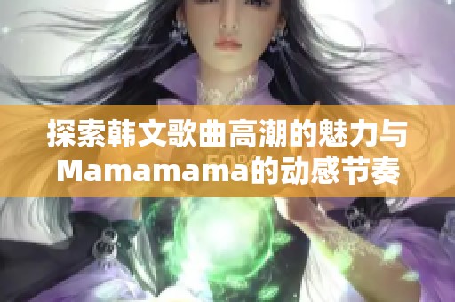 探索韩文歌曲高潮的魅力与Mamamama的动感节奏