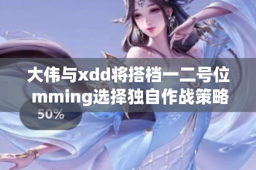 大伟与xdd将搭档一二号位 mming选择独自作战策略