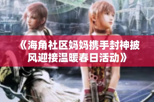 《海角社区妈妈携手封神披风迎接温暖春日活动》