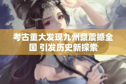 考古重大发现九州鼎震撼全国 引发历史新探索