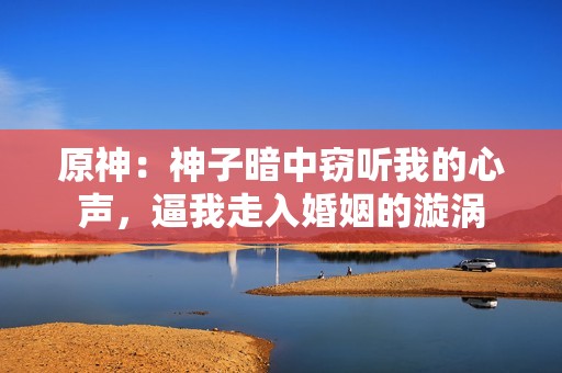 原神：神子暗中窃听我的心声，逼我走入婚姻的漩涡