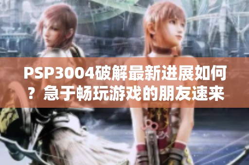 PSP3004破解最新进展如何？急于畅玩游戏的朋友速来了解！