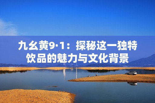 九幺黄9·1：探秘这一独特饮品的魅力与文化背景