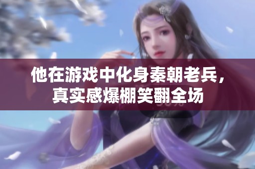 他在游戏中化身秦朝老兵，真实感爆棚笑翻全场