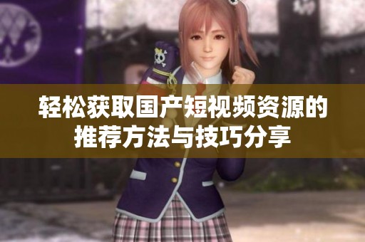 轻松获取国产短视频资源的推荐方法与技巧分享