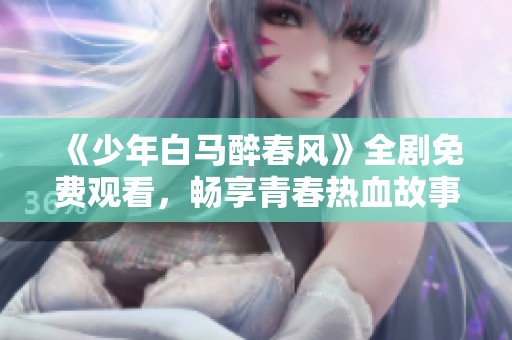 《少年白马醉春风》全剧免费观看，畅享青春热血故事！