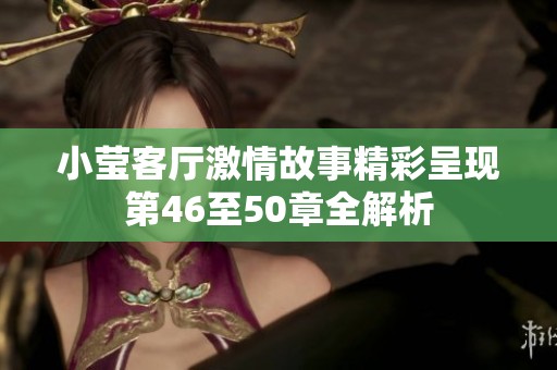 小莹客厅激情故事精彩呈现第46至50章全解析