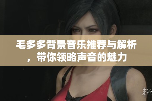 毛多多背景音乐推荐与解析，带你领略声音的魅力