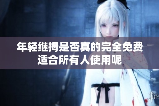 年轻继拇是否真的完全免费适合所有人使用呢
