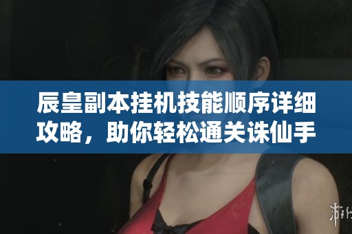辰皇副本挂机技能顺序详细攻略，助你轻松通关诛仙手游