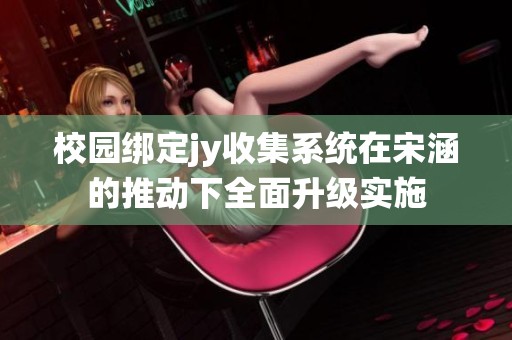 校园绑定jy收集系统在宋涵的推动下全面升级实施