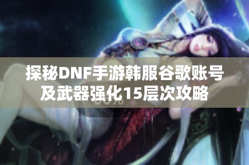 探秘DNF手游韩服谷歌账号及武器强化15层次攻略