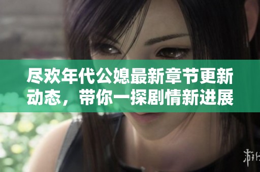 尽欢年代公媳最新章节更新动态，带你一探剧情新进展