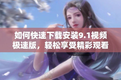 如何快速下载安装9.1视频极速版，轻松享受精彩观看体验