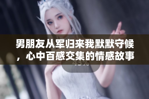 男朋友从军归来我默默守候，心中百感交集的情感故事