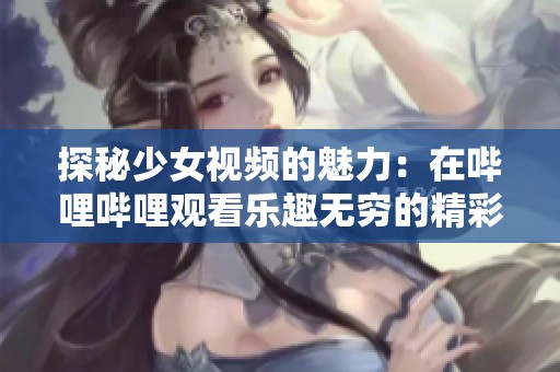 探秘少女视频的魅力：在哔哩哔哩观看乐趣无穷的精彩内容