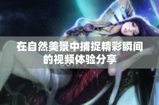 在自然美景中捕捉精彩瞬间的视频体验分享