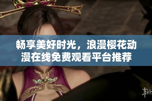 畅享美好时光，浪漫樱花动漫在线免费观看平台推荐