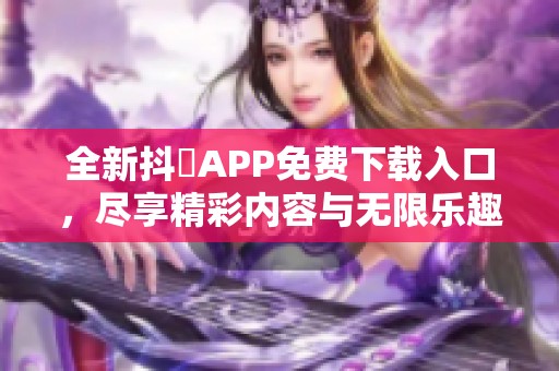 全新抖抈APP免费下载入口，尽享精彩内容与无限乐趣